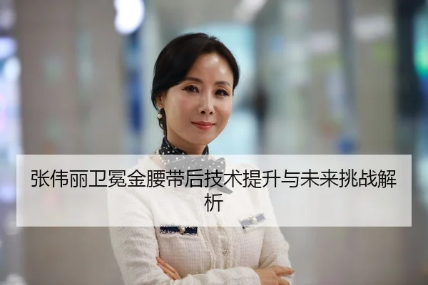 张伟丽卫冕金腰带后技术提升与未来挑战解析