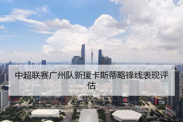 中超联赛广州队新援卡斯蒂略锋线表现评估